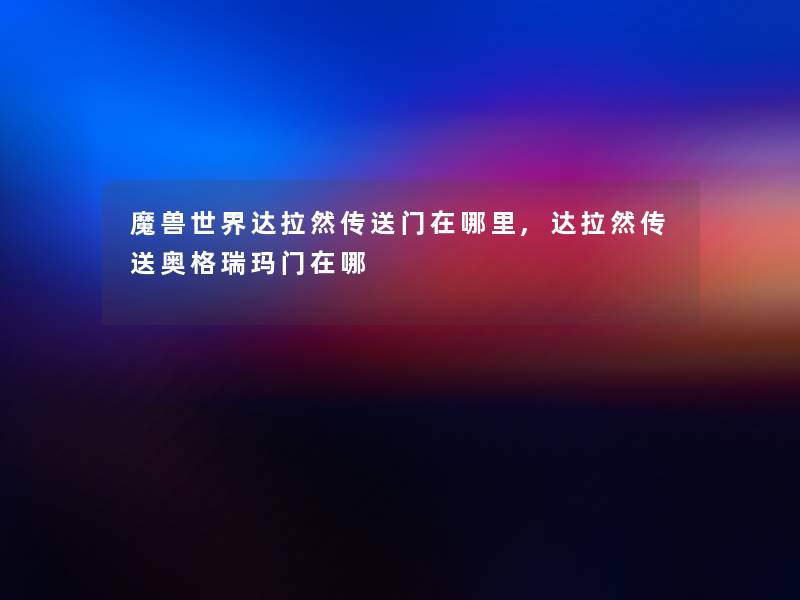 魔兽世界达拉然传送门在哪里,达拉然传送奥格瑞玛门在哪