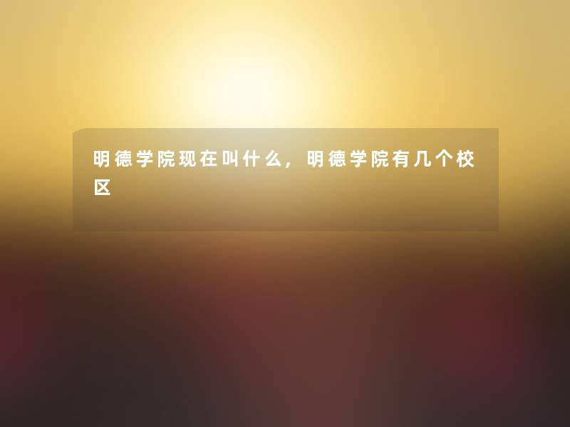 明德学院叫什么,明德学院有几个校区 明德学院叫什么,明德学院有几个校区