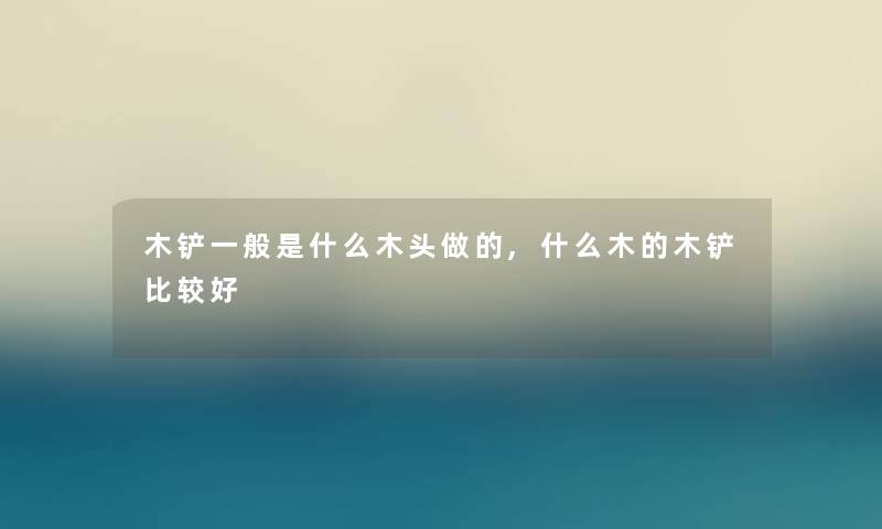 木铲一般是什么木头做的,什么木的木铲比较好 木铲一般是什么木头做的,什么木的木铲比较好