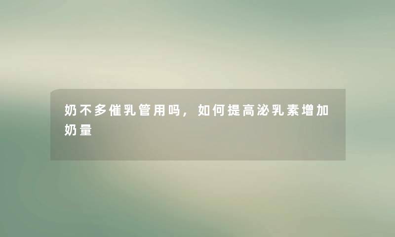 奶不多催乳管用吗,如何提高泌乳素增加奶量 奶不多催乳管用吗,如何提高泌乳素增加奶量