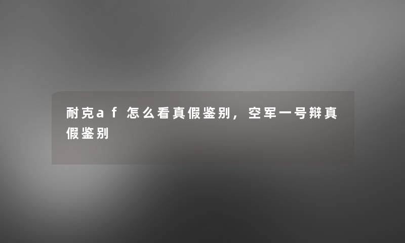 耐克af怎么看真假鉴别,空军一号辩真假鉴别