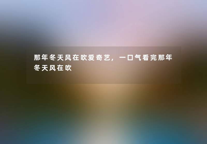 那年冬天风在吹爱奇艺,一口气看完那年冬天风在吹