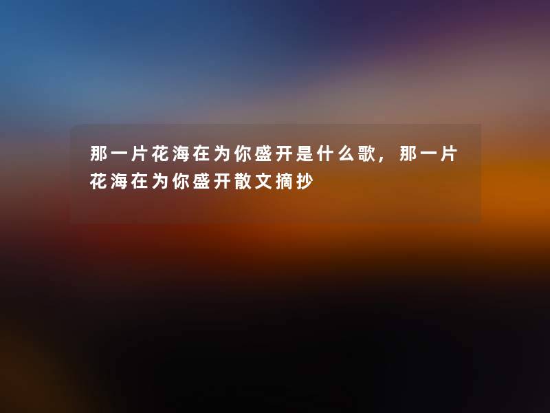 那一片花海在为你盛开是什么歌,那一片花海在为你盛开散文摘抄