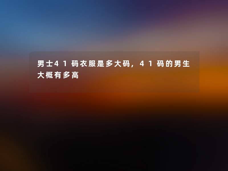 男士41码衣服是多大码,41码的男生大概有多高 男士41码衣服是多大码,41码的男生大概有多高