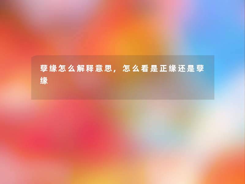孽缘怎么解释意思,怎么看是正缘还是孽缘 孽缘怎么解释意思,怎么看是正缘还是孽缘