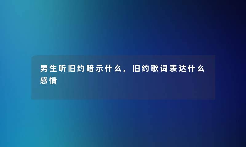 男生听旧约暗示什么,旧约歌词表达什么感情 男生听旧约暗示什么,旧约歌词表达什么感情