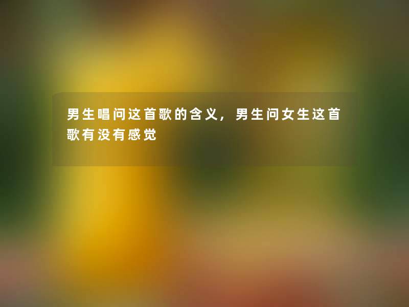 男生唱问这首歌的含义,男生问女生这首歌有没有感觉 男生唱问这首歌的含义,男生问女生这首歌有没有感觉