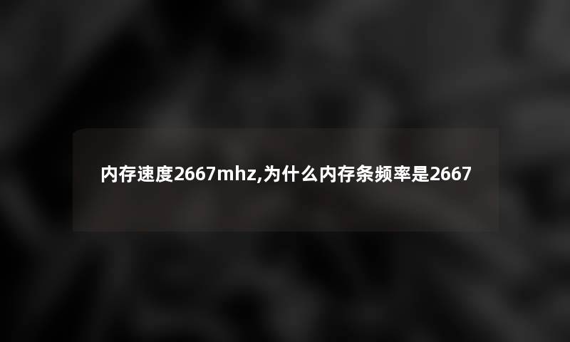 内存速度2667mhz,为什么内存条频率是2667 内存速度2667mhz,为什么内存条频率是2667