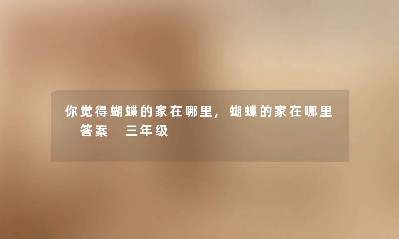 你觉得蝴蝶的家在哪里,蝴蝶的家在哪里 答案 三年级 你觉得蝴蝶的家在哪里,蝴蝶的家在哪里 答案 三年级
