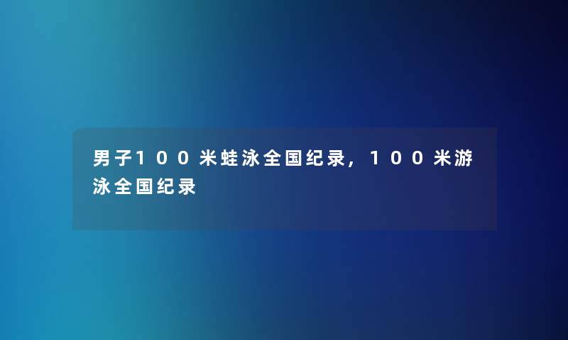 男子100米蛙泳全国纪录,100米游泳全国纪录 男子100米蛙泳全国纪录,100米游泳全国纪录