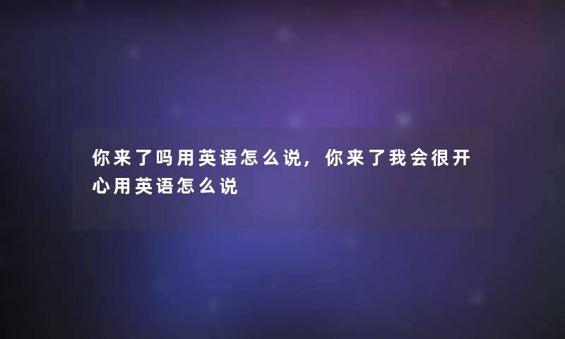 你来了吗用英语怎么说,你来了我会很开心用英语怎么说 你来了吗用英语怎么说,你来了我会很开心用英语怎么说