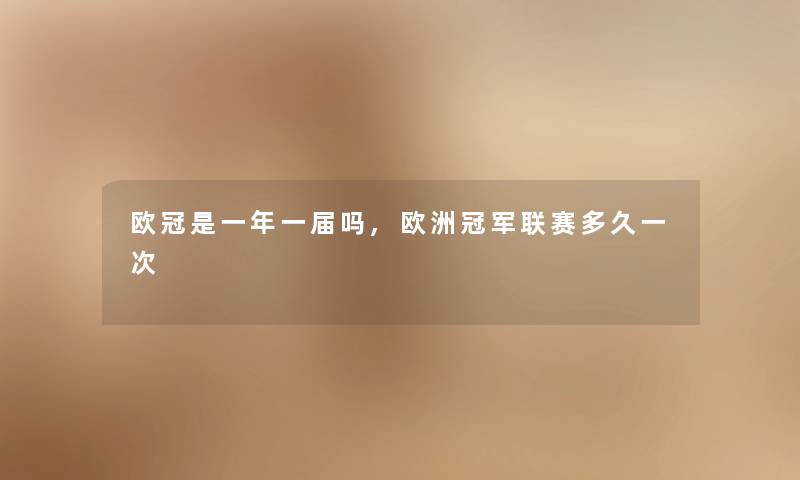 欧冠是一年一届吗,欧洲冠军联赛多久一次 欧冠是一年一届吗,欧洲冠军联赛多久一次