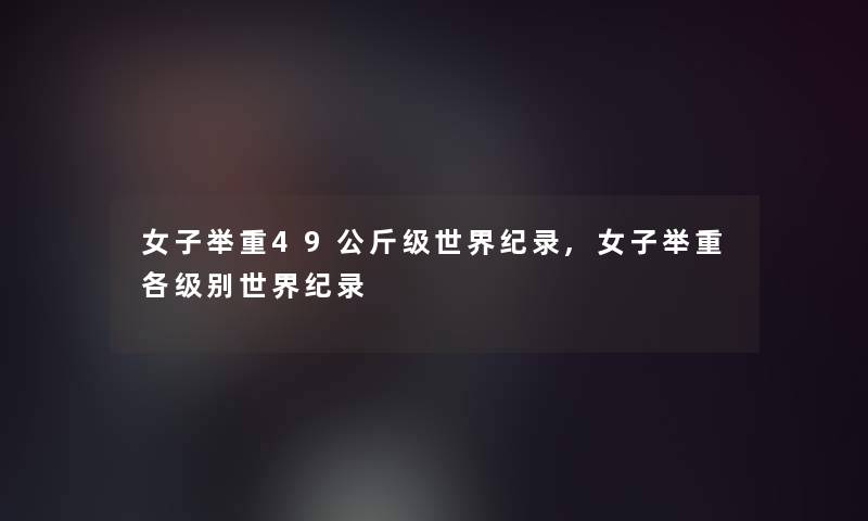 女子举重49公斤级世界纪录,女子举重各级别世界纪录 女子举重49公斤级世界纪录,女子举重各级别世界纪录