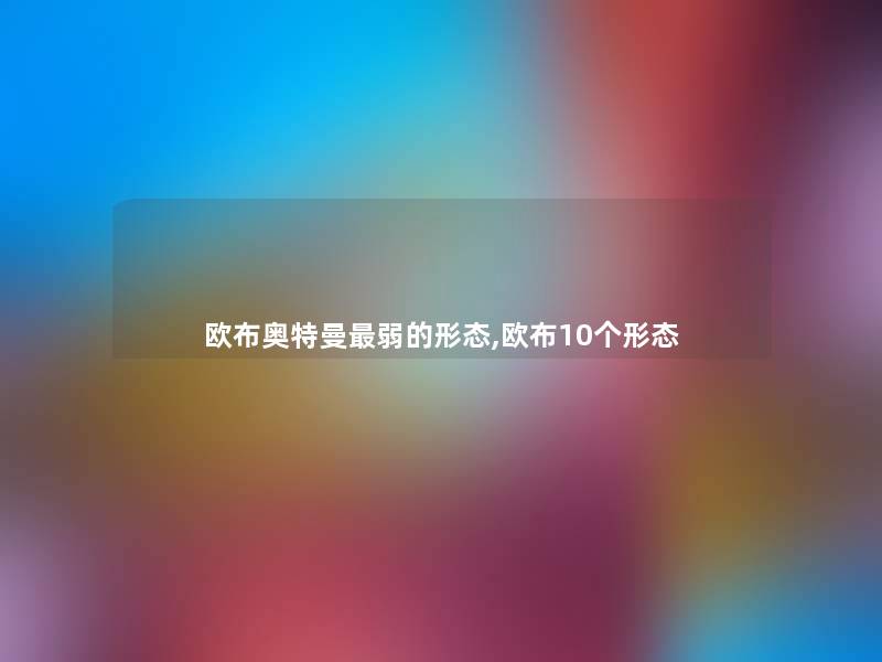 欧布奥特曼弱的形态,欧布10个形态 欧布奥特曼弱的形态,欧布10个形态