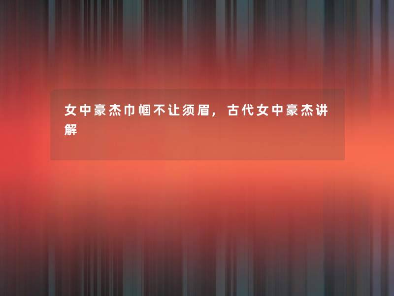 女中豪杰巾帼不让须眉,古代女中豪杰讲解 女中豪杰巾帼不让须眉,古代女中豪杰讲解