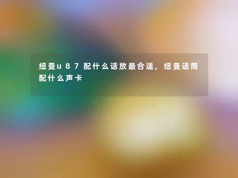纽曼u87配什么话放合适,纽曼话筒配什么声卡 纽曼u87配什么话放合适,纽曼话筒配什么声卡