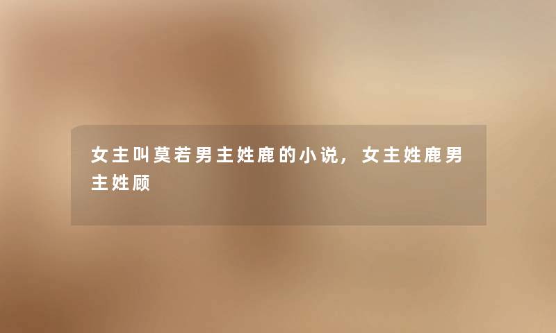 女主叫莫若男主姓鹿的小说,女主姓鹿男主姓顾 女主叫莫若男主姓鹿的小说,女主姓鹿男主姓顾