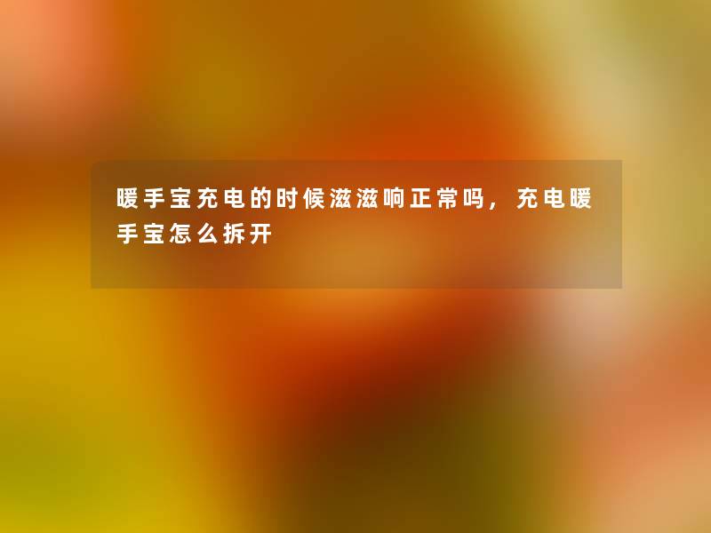 暖手宝充电的时候滋滋响正常吗,充电暖手宝怎么拆开 暖手宝充电的时候滋滋响正常吗,充电暖手宝怎么拆开
