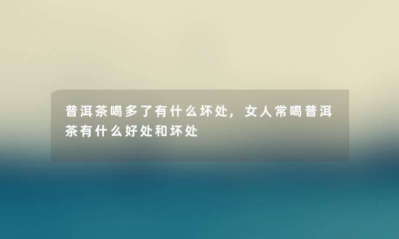 普洱茶喝多了有什么坏处,女人常喝普洱茶有什么好处和坏处 普洱茶喝多了有什么坏处,女人常喝普洱茶有什么好处和坏处