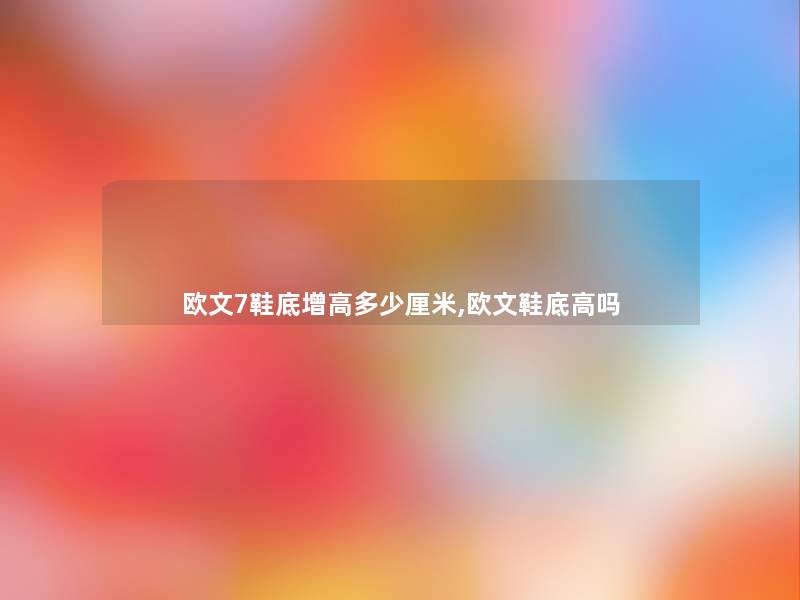 欧文7鞋底增高多少厘米,欧文鞋底高吗 欧文7鞋底增高多少厘米,欧文鞋底高吗