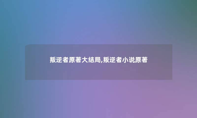 叛逆者原著大结局,叛逆者小说原著 叛逆者原著大结局,叛逆者小说原著