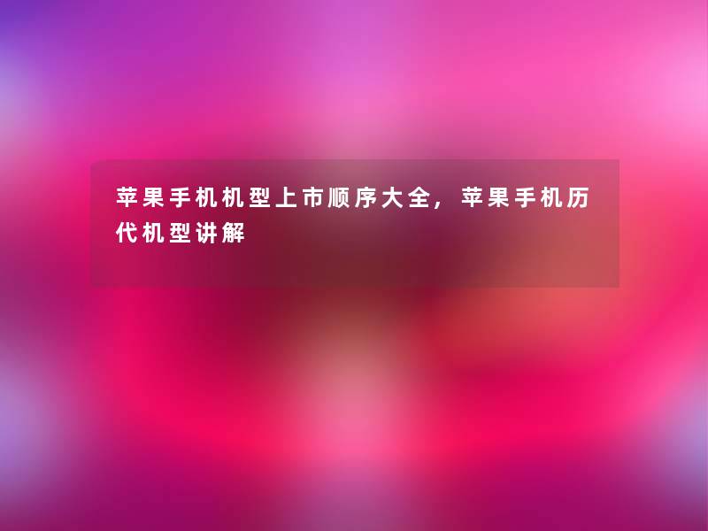 苹果手机机型上市顺序大全,苹果手机历代机型讲解 苹果手机机型上市顺序大全,苹果手机历代机型讲解