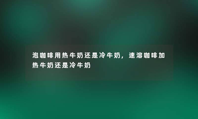 泡咖啡用热牛奶还是冷牛奶,速溶咖啡加热牛奶还是冷牛奶 泡咖啡用热牛奶还是冷牛奶,速溶咖啡加热牛奶还是冷牛奶