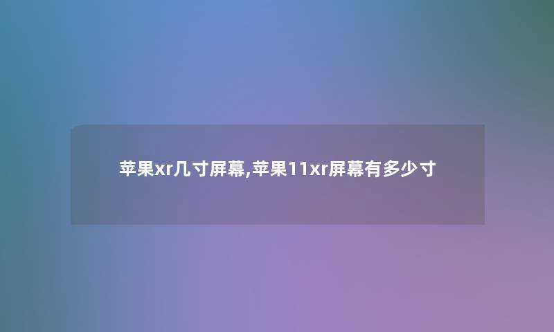 苹果xr几寸屏幕,苹果11xr屏幕有多少寸 苹果xr几寸屏幕,苹果11xr屏幕有多少寸