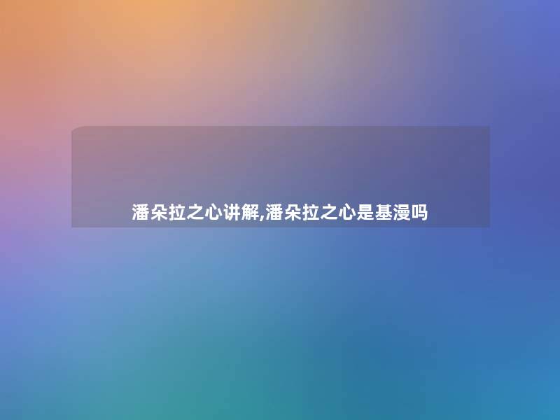 潘朵拉之心讲解,潘朵拉之心是基漫吗 潘朵拉之心讲解,潘朵拉之心是基漫吗
