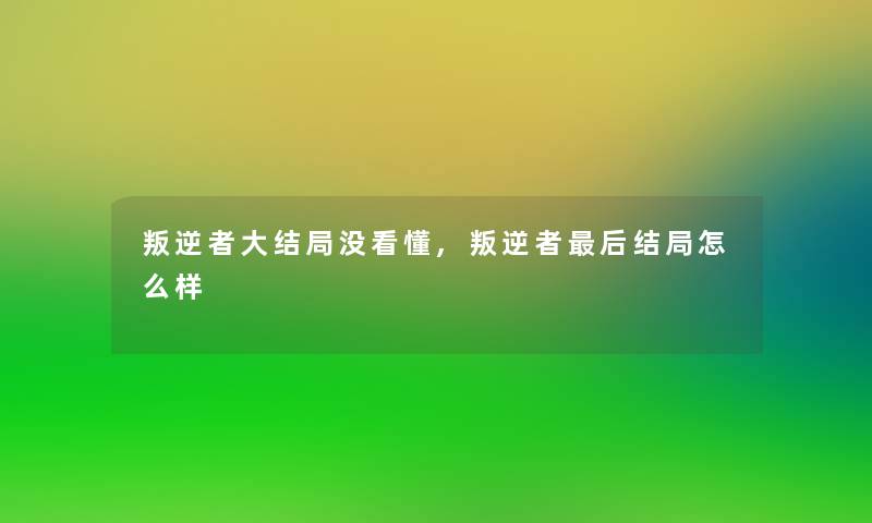 叛逆者大结局没看懂,叛逆者后结局怎么样