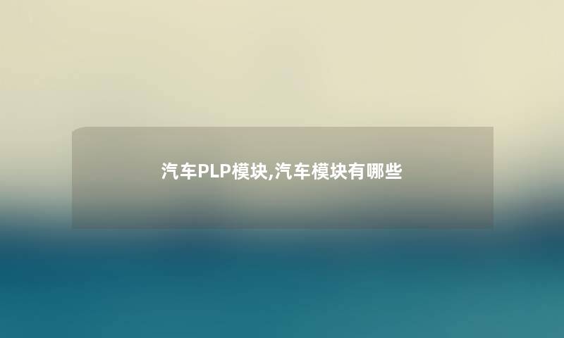 汽车PLP模块,汽车模块有哪些 汽车PLP模块,汽车模块有哪些