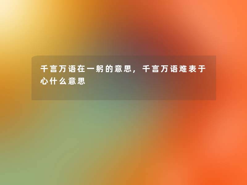 千言万语在一躬的意思,千言万语难表于心什么意思 千言万语在一躬的意思,千言万语难表于心什么意思
