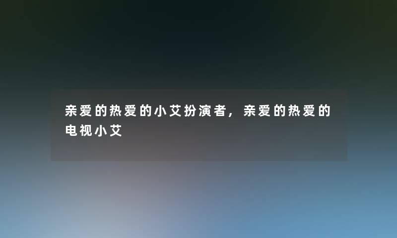 亲爱的热爱的小艾扮演者,亲爱的热爱的电视小艾