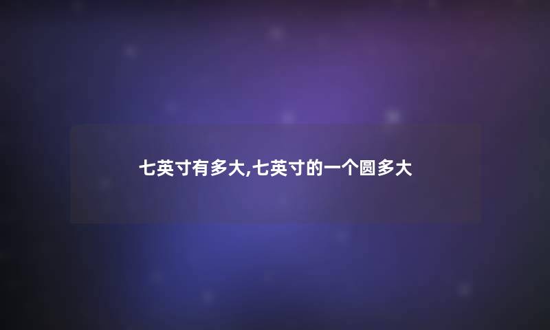 七英寸有多大,七英寸的一个圆多大 七英寸有多大,七英寸的一个圆多大