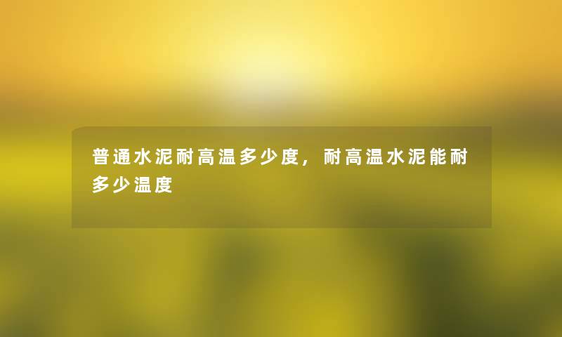 普通水泥耐高温多少度,耐高温水泥能耐多少温度 普通水泥耐高温多少度,耐高温水泥能耐多少温度