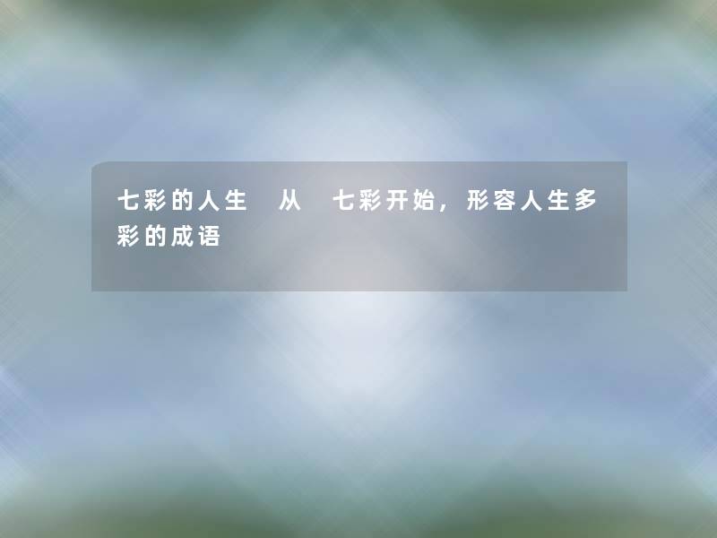 七彩的人生 从 七彩开始,形容人生多彩的成语 七彩的人生 从 七彩开始,形容人生多彩的成语