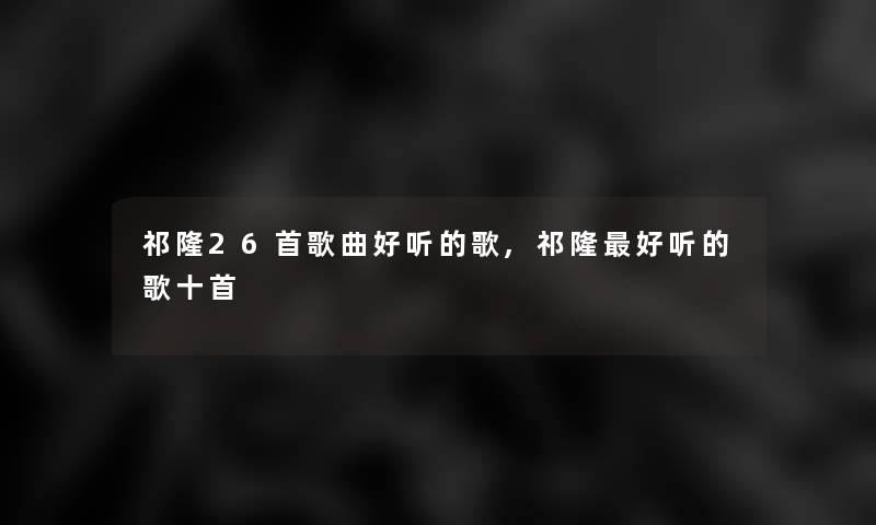 祁隆26首歌曲好听的歌,祁隆好听的歌十首