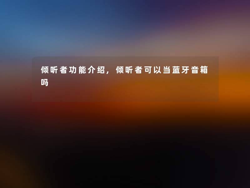 倾听者功能介绍,倾听者可以当蓝牙音箱吗 倾听者功能介绍,倾听者可以当蓝牙音箱吗