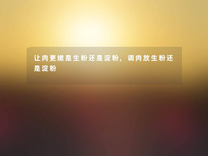 让肉更嫩是生粉还是淀粉,调肉放生粉还是淀粉