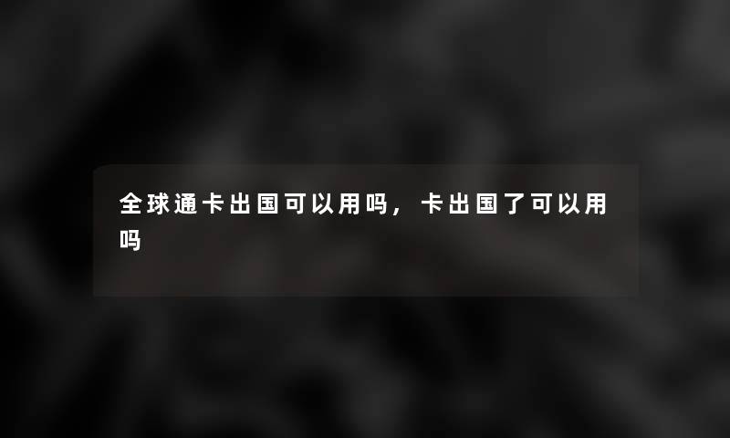 全球通卡出国可以用吗,卡出国了可以用吗 全球通卡出国可以用吗,卡出国了可以用吗