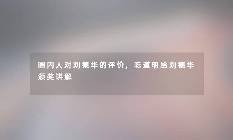 圈内人对刘德华的评价,陈道明给刘德华颁奖讲解 圈内人对刘德华的评价,陈道明给刘德华颁奖讲解