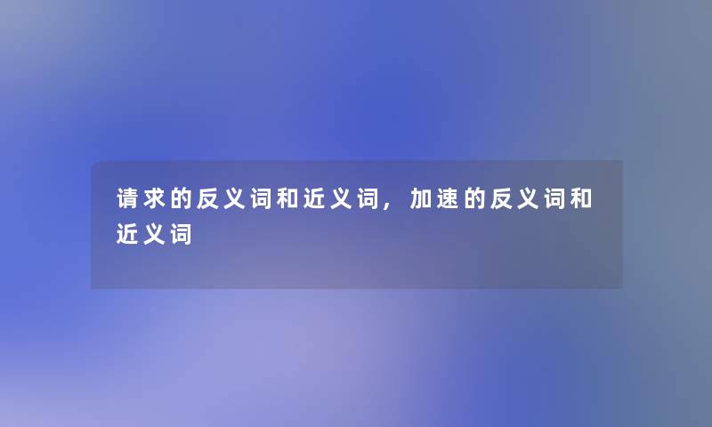 请求的反义词和近义词,加速的反义词和近义词 请求的反义词和近义词,加速的反义词和近义词