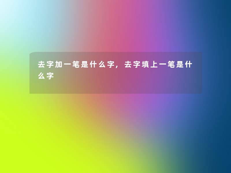 去字加一笔是什么字,去字填上一笔是什么字