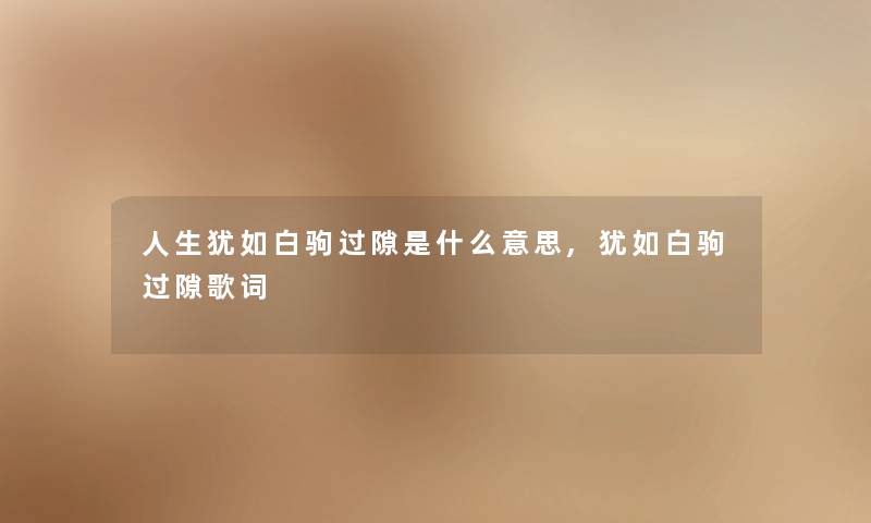 人生犹如白驹过隙是什么意思,犹如白驹过隙歌词 人生犹如白驹过隙是什么意思,犹如白驹过隙歌词
