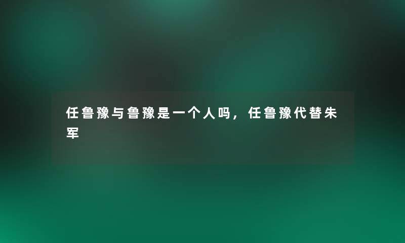 任鲁豫与鲁豫是一个人吗,任鲁豫代替朱军