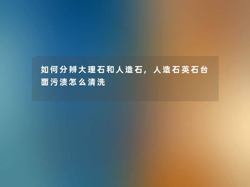 如何分辨大理石和人造石,人造石英石台面污渍怎么清洗