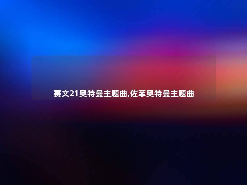 赛文21奥特曼主题曲,佐菲奥特曼主题曲 赛文21奥特曼主题曲,佐菲奥特曼主题曲