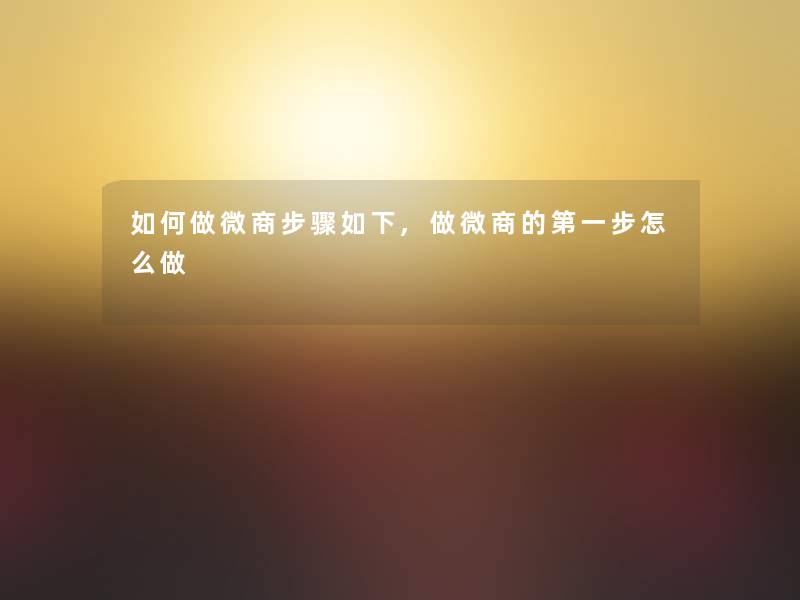 如何做微商步骤如下,做微商的第一步怎么做 如何做微商步骤如下,做微商的第一步怎么做