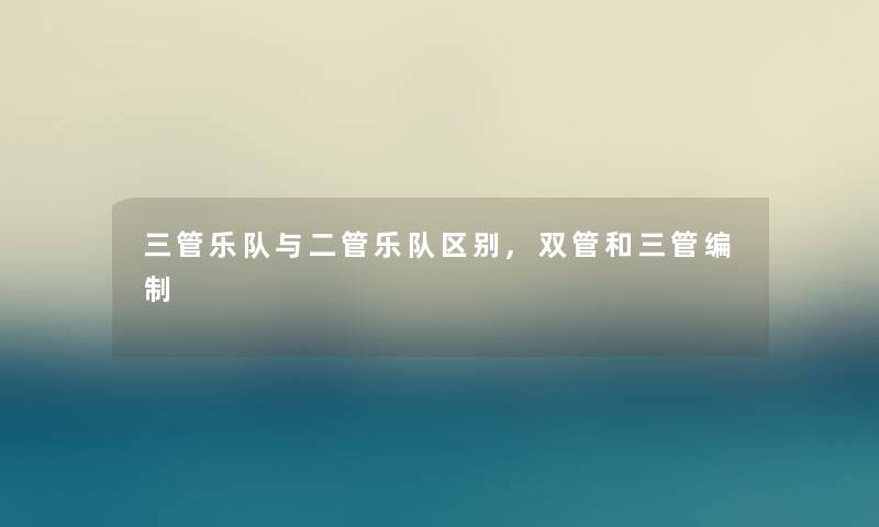 三管乐队与二管乐队区别,双管和三管编制