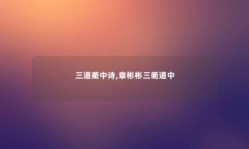 三道衢中诗,章彬彬三衢道中 三道衢中诗,章彬彬三衢道中